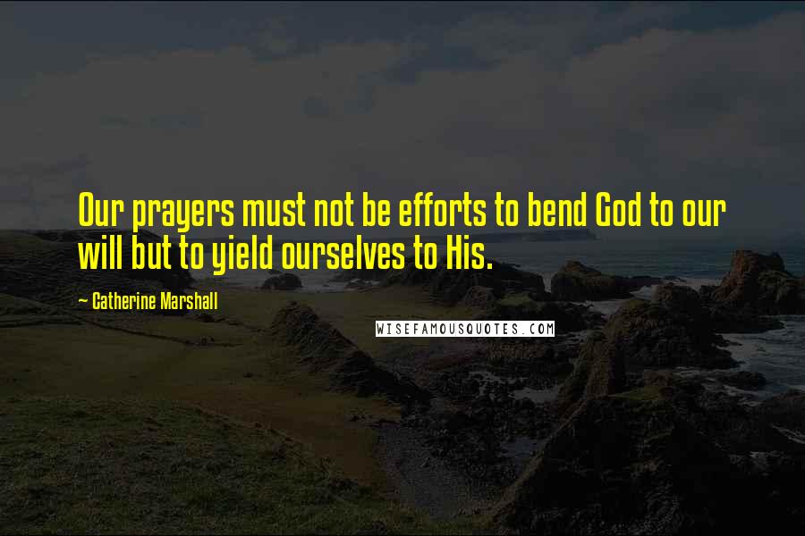 Catherine Marshall Quotes: Our prayers must not be efforts to bend God to our will but to yield ourselves to His.