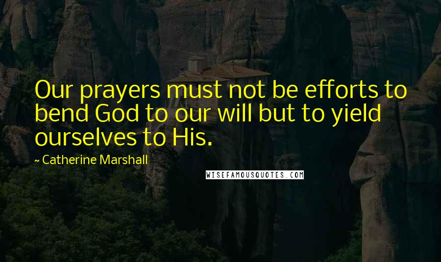 Catherine Marshall Quotes: Our prayers must not be efforts to bend God to our will but to yield ourselves to His.