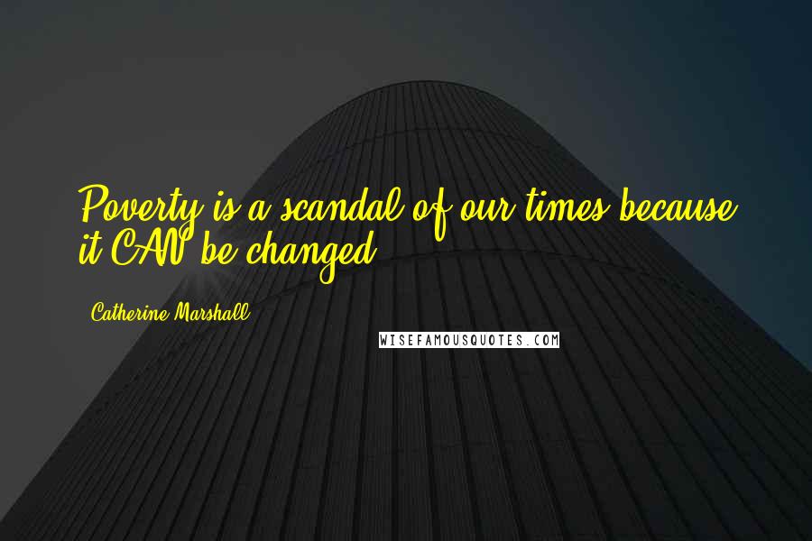 Catherine Marshall Quotes: Poverty is a scandal of our times because it CAN be changed.