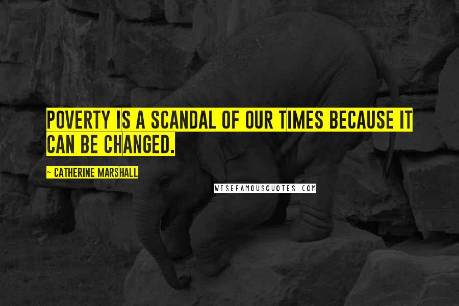Catherine Marshall Quotes: Poverty is a scandal of our times because it CAN be changed.