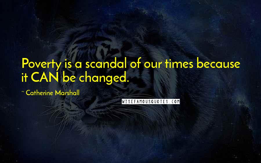 Catherine Marshall Quotes: Poverty is a scandal of our times because it CAN be changed.