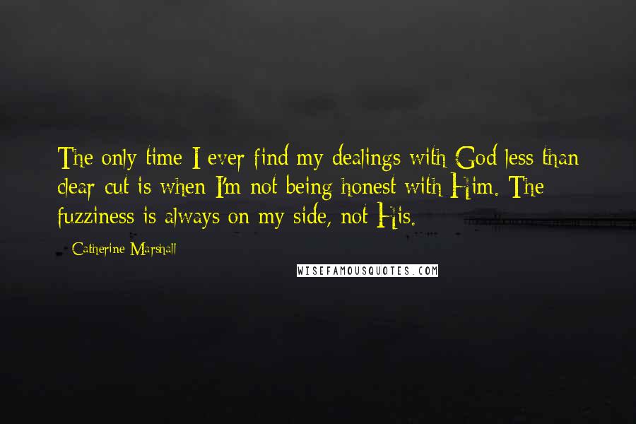 Catherine Marshall Quotes: The only time I ever find my dealings with God less than clear-cut is when I'm not being honest with Him. The fuzziness is always on my side, not His.