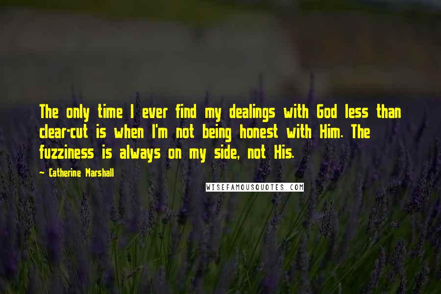 Catherine Marshall Quotes: The only time I ever find my dealings with God less than clear-cut is when I'm not being honest with Him. The fuzziness is always on my side, not His.