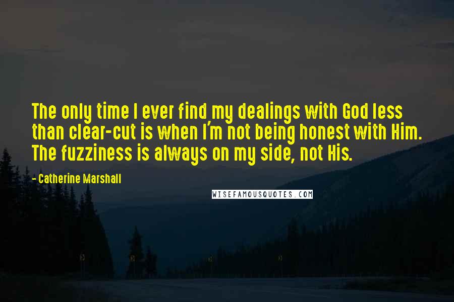 Catherine Marshall Quotes: The only time I ever find my dealings with God less than clear-cut is when I'm not being honest with Him. The fuzziness is always on my side, not His.