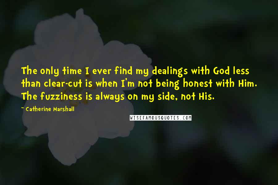 Catherine Marshall Quotes: The only time I ever find my dealings with God less than clear-cut is when I'm not being honest with Him. The fuzziness is always on my side, not His.
