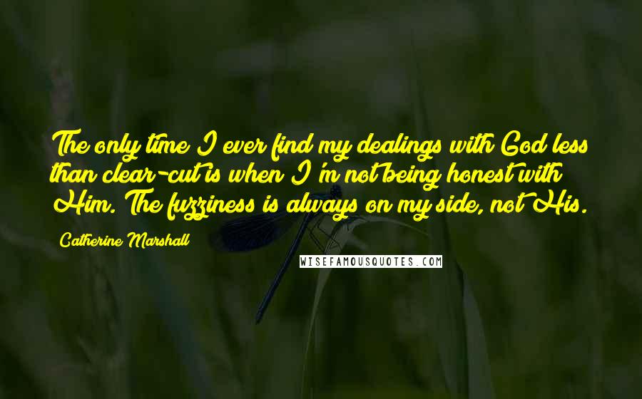 Catherine Marshall Quotes: The only time I ever find my dealings with God less than clear-cut is when I'm not being honest with Him. The fuzziness is always on my side, not His.