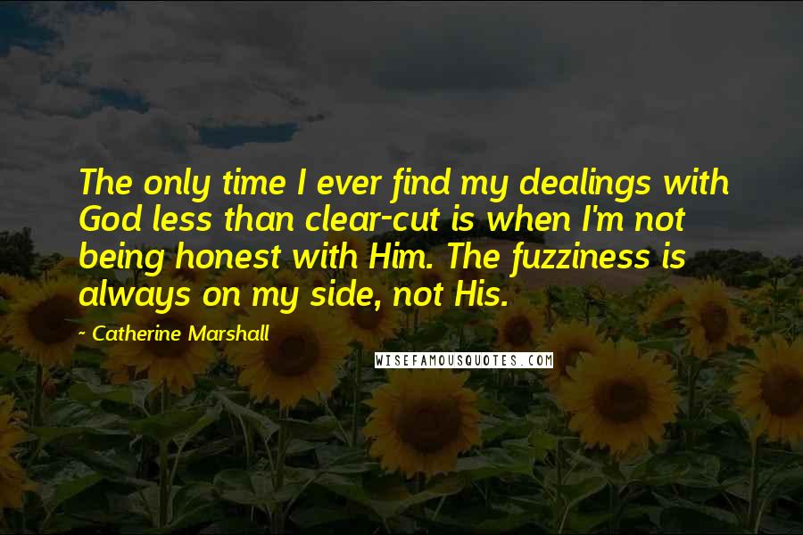 Catherine Marshall Quotes: The only time I ever find my dealings with God less than clear-cut is when I'm not being honest with Him. The fuzziness is always on my side, not His.