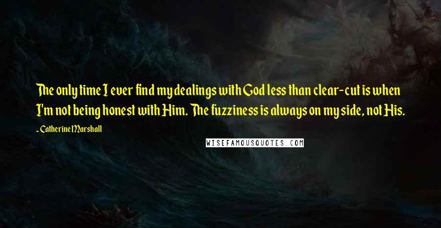 Catherine Marshall Quotes: The only time I ever find my dealings with God less than clear-cut is when I'm not being honest with Him. The fuzziness is always on my side, not His.