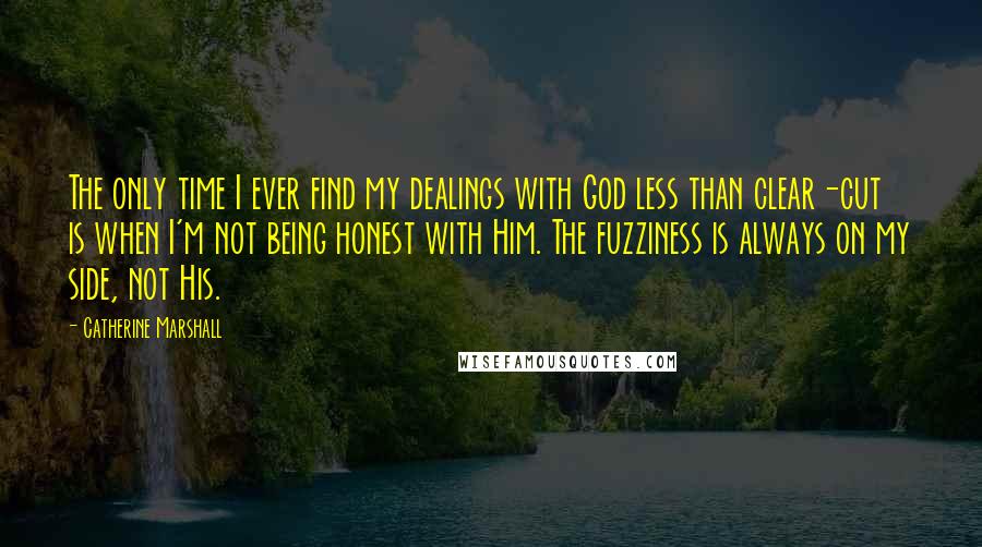 Catherine Marshall Quotes: The only time I ever find my dealings with God less than clear-cut is when I'm not being honest with Him. The fuzziness is always on my side, not His.