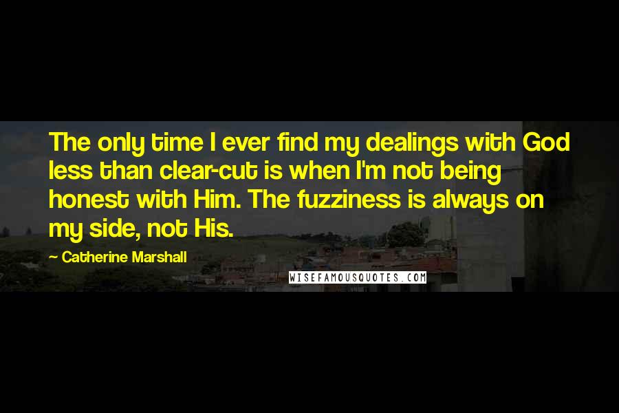 Catherine Marshall Quotes: The only time I ever find my dealings with God less than clear-cut is when I'm not being honest with Him. The fuzziness is always on my side, not His.