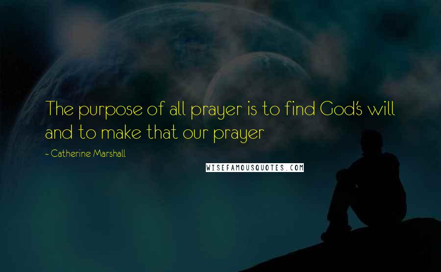 Catherine Marshall Quotes: The purpose of all prayer is to find God's will and to make that our prayer