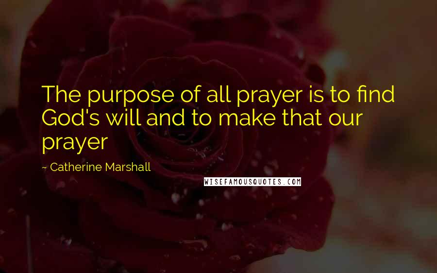 Catherine Marshall Quotes: The purpose of all prayer is to find God's will and to make that our prayer