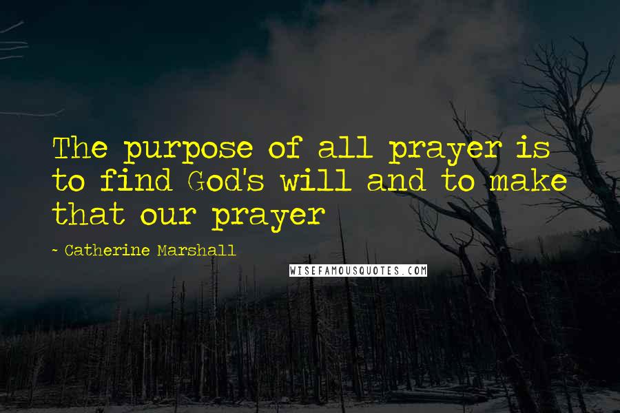 Catherine Marshall Quotes: The purpose of all prayer is to find God's will and to make that our prayer