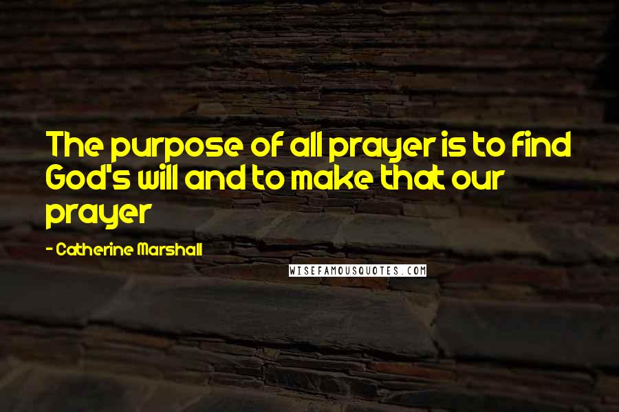 Catherine Marshall Quotes: The purpose of all prayer is to find God's will and to make that our prayer