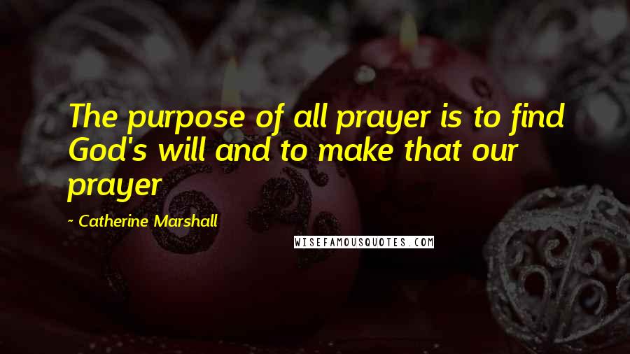 Catherine Marshall Quotes: The purpose of all prayer is to find God's will and to make that our prayer