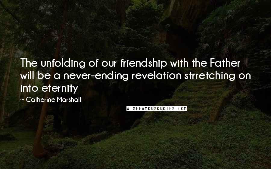 Catherine Marshall Quotes: The unfolding of our friendship with the Father will be a never-ending revelation strretching on into eternity