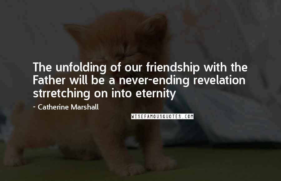 Catherine Marshall Quotes: The unfolding of our friendship with the Father will be a never-ending revelation strretching on into eternity