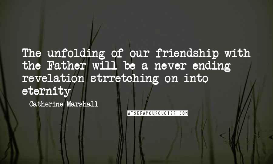 Catherine Marshall Quotes: The unfolding of our friendship with the Father will be a never-ending revelation strretching on into eternity