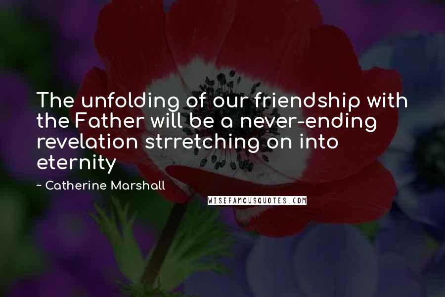 Catherine Marshall Quotes: The unfolding of our friendship with the Father will be a never-ending revelation strretching on into eternity