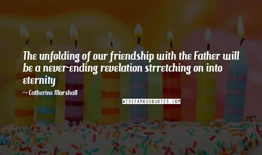 Catherine Marshall Quotes: The unfolding of our friendship with the Father will be a never-ending revelation strretching on into eternity