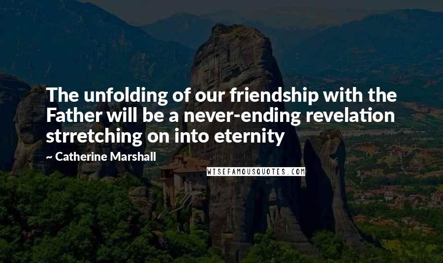 Catherine Marshall Quotes: The unfolding of our friendship with the Father will be a never-ending revelation strretching on into eternity