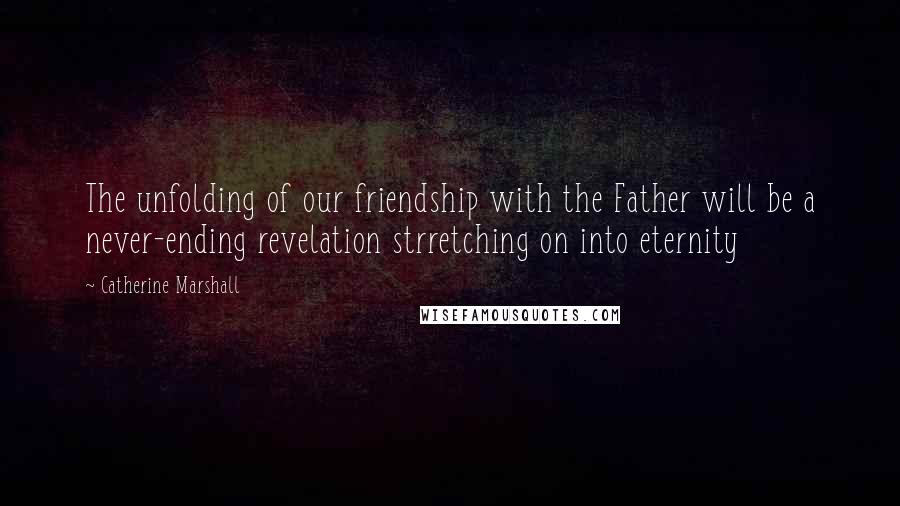 Catherine Marshall Quotes: The unfolding of our friendship with the Father will be a never-ending revelation strretching on into eternity