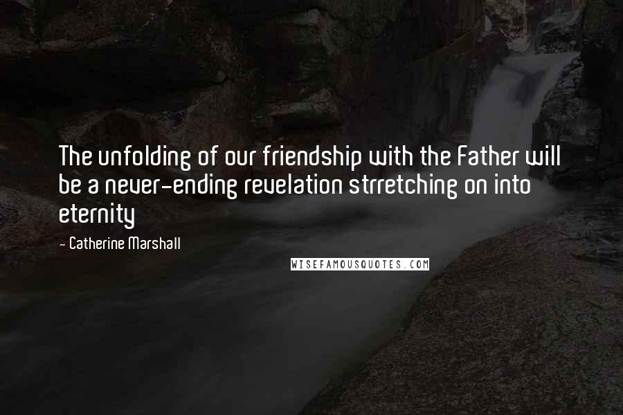 Catherine Marshall Quotes: The unfolding of our friendship with the Father will be a never-ending revelation strretching on into eternity