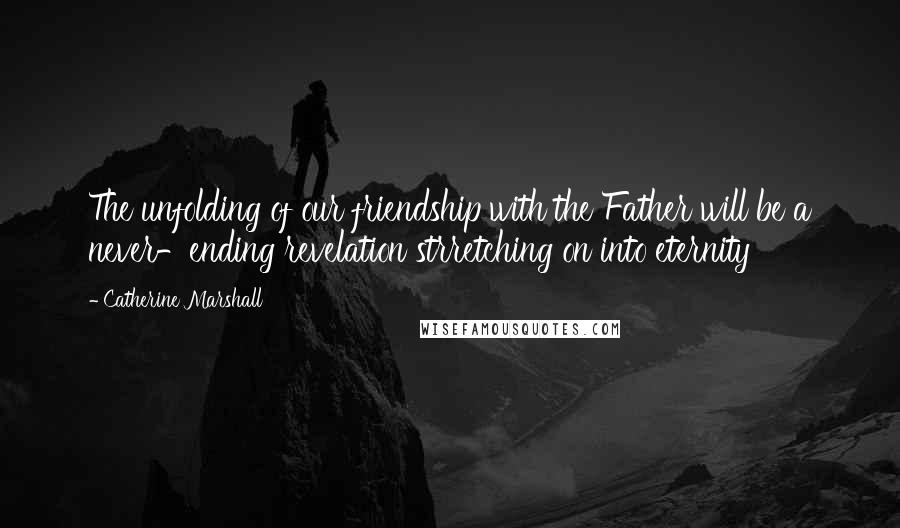 Catherine Marshall Quotes: The unfolding of our friendship with the Father will be a never-ending revelation strretching on into eternity