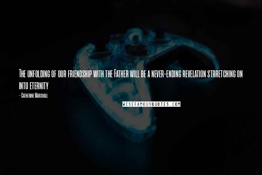 Catherine Marshall Quotes: The unfolding of our friendship with the Father will be a never-ending revelation strretching on into eternity