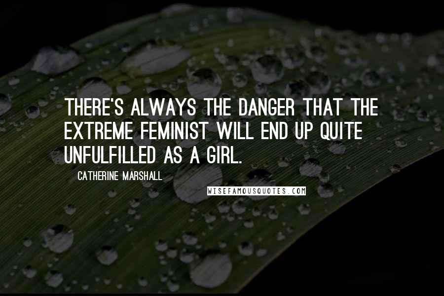 Catherine Marshall Quotes: There's always the danger that the extreme feminist will end up quite unfulfilled as a girl.