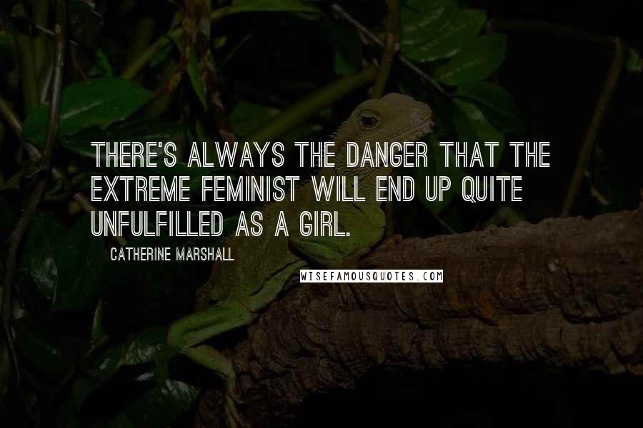 Catherine Marshall Quotes: There's always the danger that the extreme feminist will end up quite unfulfilled as a girl.