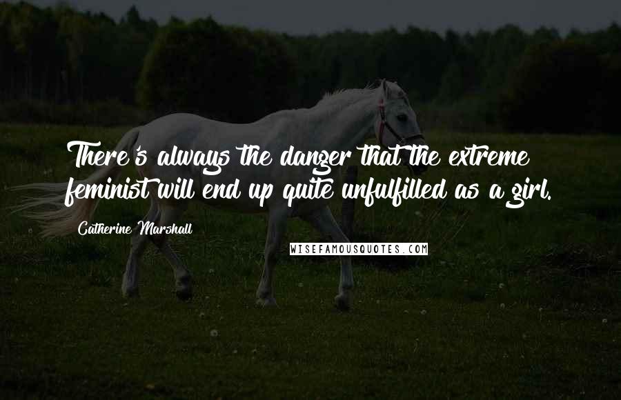 Catherine Marshall Quotes: There's always the danger that the extreme feminist will end up quite unfulfilled as a girl.