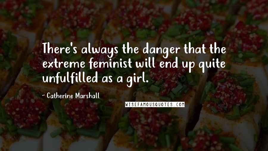 Catherine Marshall Quotes: There's always the danger that the extreme feminist will end up quite unfulfilled as a girl.