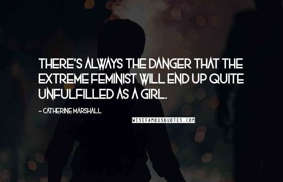 Catherine Marshall Quotes: There's always the danger that the extreme feminist will end up quite unfulfilled as a girl.