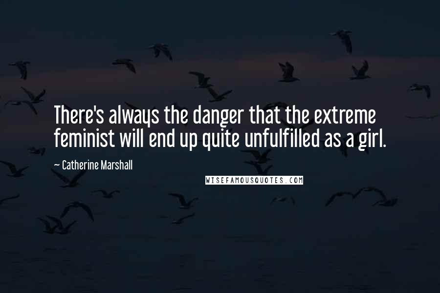 Catherine Marshall Quotes: There's always the danger that the extreme feminist will end up quite unfulfilled as a girl.