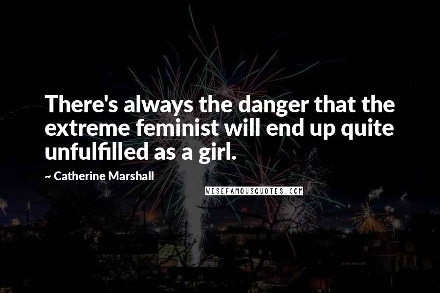 Catherine Marshall Quotes: There's always the danger that the extreme feminist will end up quite unfulfilled as a girl.