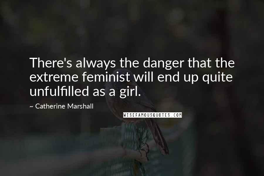 Catherine Marshall Quotes: There's always the danger that the extreme feminist will end up quite unfulfilled as a girl.