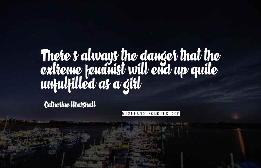 Catherine Marshall Quotes: There's always the danger that the extreme feminist will end up quite unfulfilled as a girl.