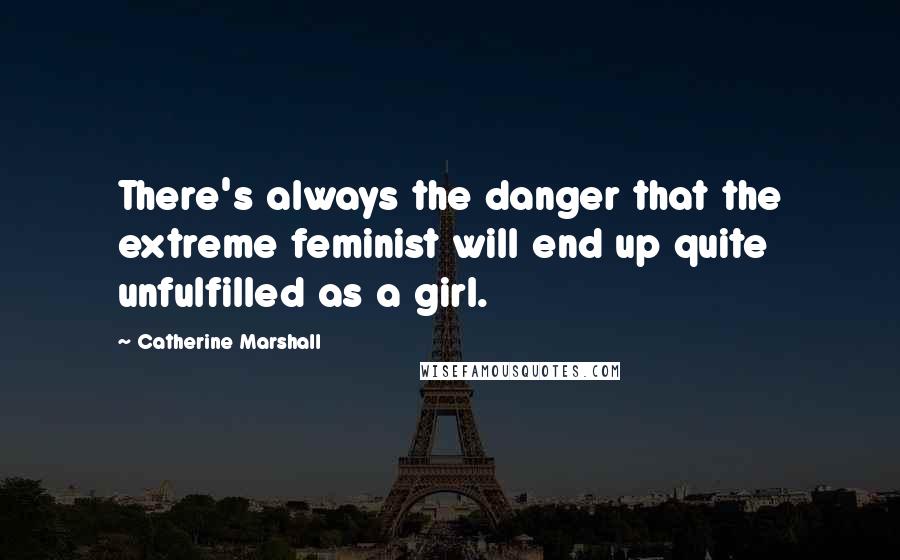 Catherine Marshall Quotes: There's always the danger that the extreme feminist will end up quite unfulfilled as a girl.