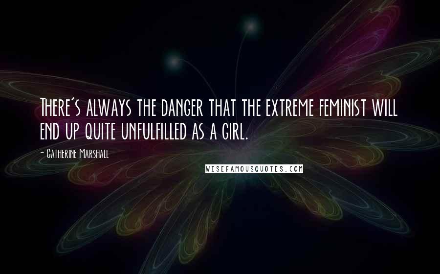 Catherine Marshall Quotes: There's always the danger that the extreme feminist will end up quite unfulfilled as a girl.