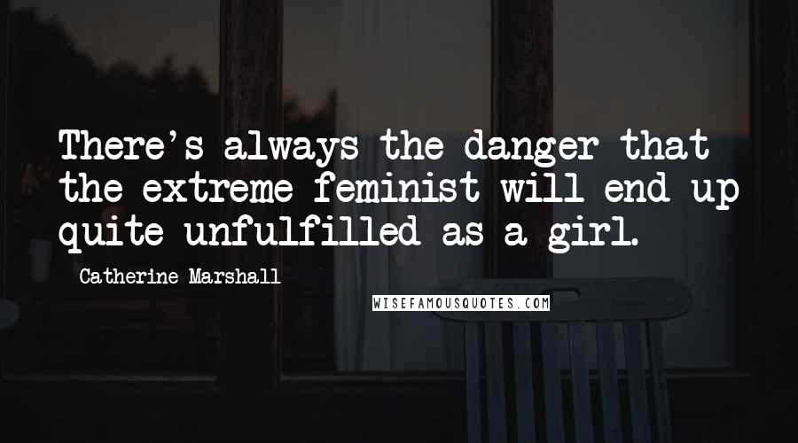 Catherine Marshall Quotes: There's always the danger that the extreme feminist will end up quite unfulfilled as a girl.