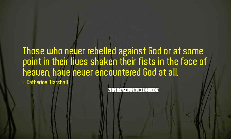 Catherine Marshall Quotes: Those who never rebelled against God or at some point in their lives shaken their fists in the face of heaven, have never encountered God at all.