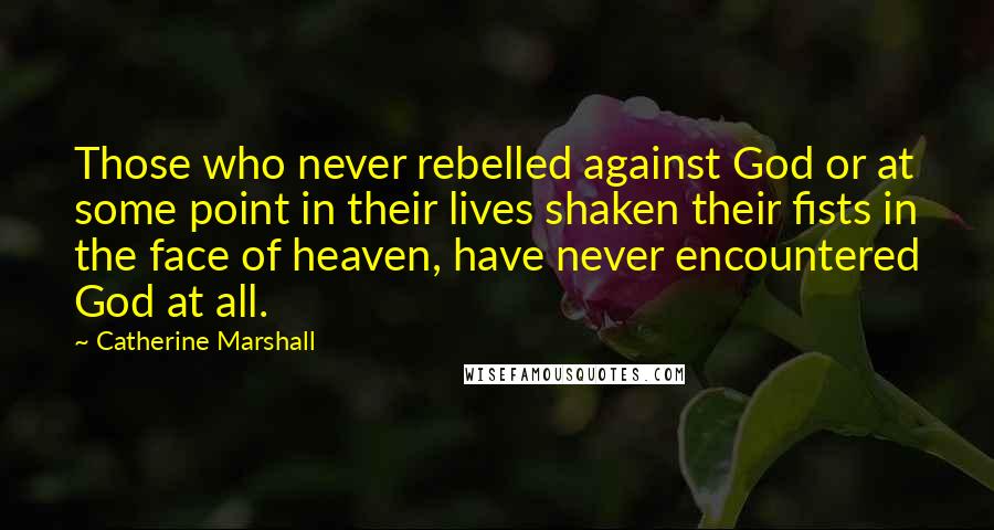 Catherine Marshall Quotes: Those who never rebelled against God or at some point in their lives shaken their fists in the face of heaven, have never encountered God at all.