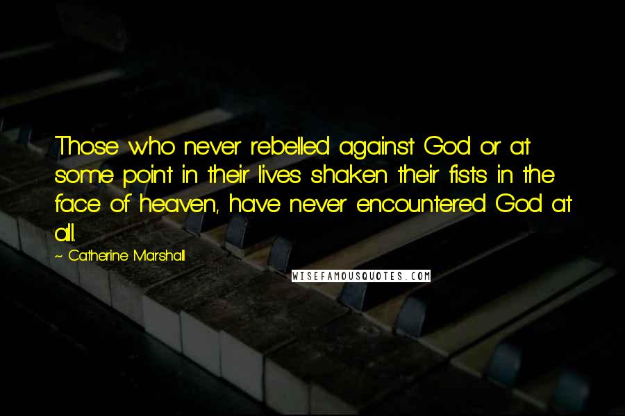 Catherine Marshall Quotes: Those who never rebelled against God or at some point in their lives shaken their fists in the face of heaven, have never encountered God at all.