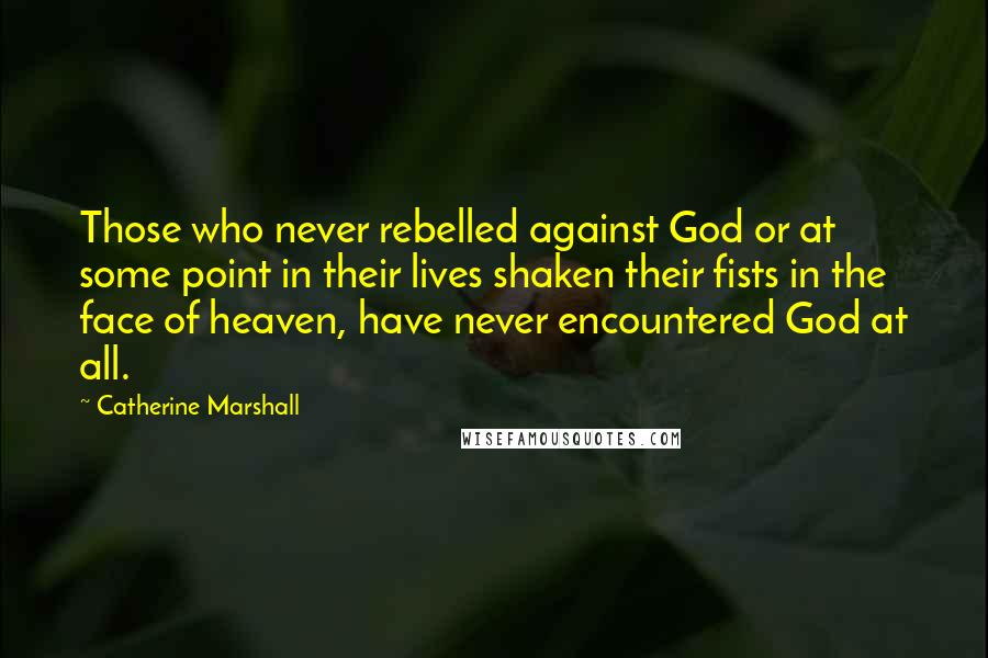 Catherine Marshall Quotes: Those who never rebelled against God or at some point in their lives shaken their fists in the face of heaven, have never encountered God at all.