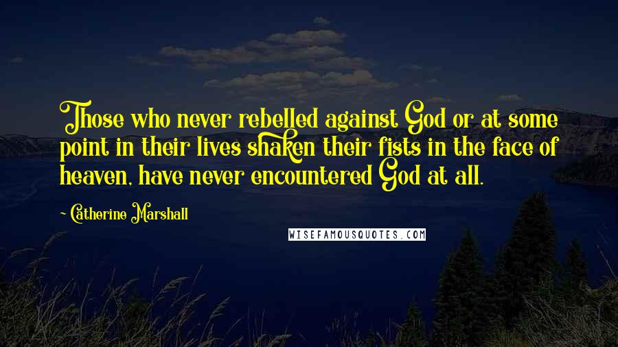 Catherine Marshall Quotes: Those who never rebelled against God or at some point in their lives shaken their fists in the face of heaven, have never encountered God at all.