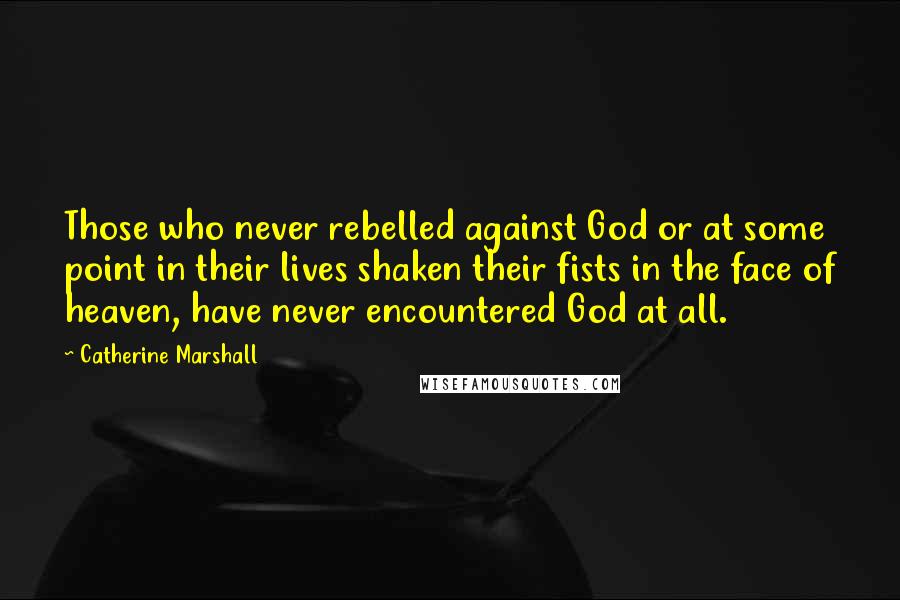 Catherine Marshall Quotes: Those who never rebelled against God or at some point in their lives shaken their fists in the face of heaven, have never encountered God at all.