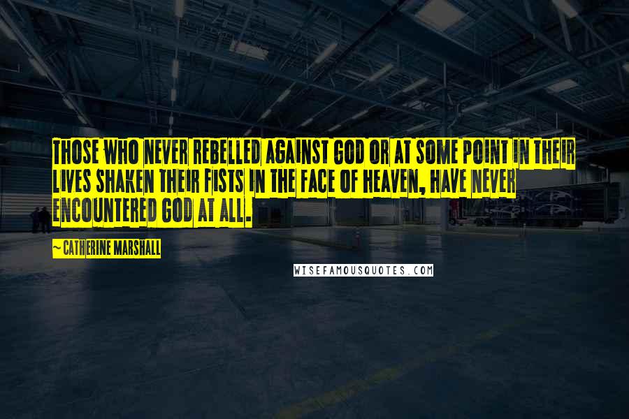 Catherine Marshall Quotes: Those who never rebelled against God or at some point in their lives shaken their fists in the face of heaven, have never encountered God at all.