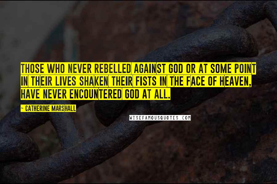 Catherine Marshall Quotes: Those who never rebelled against God or at some point in their lives shaken their fists in the face of heaven, have never encountered God at all.