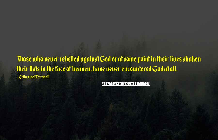 Catherine Marshall Quotes: Those who never rebelled against God or at some point in their lives shaken their fists in the face of heaven, have never encountered God at all.